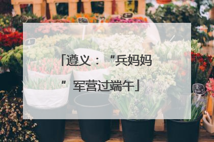 遵义：“兵妈妈”军营过端午