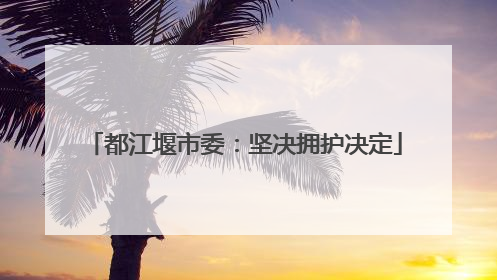 都江堰市委：坚决拥护决定