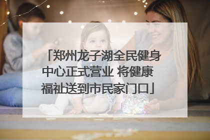 郑州龙子湖全民健身中心正式营业 将健康福祉送到市民家门口