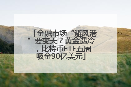 金融市场“避风港”要变天？黄金遇冷，比特币ETF五周吸金90亿美元