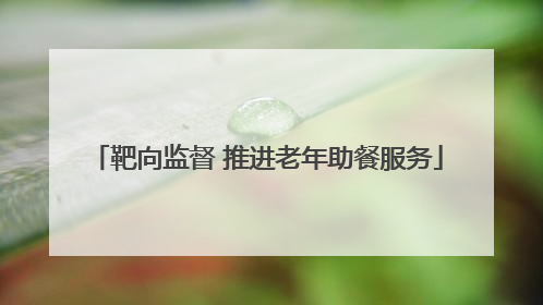 靶向监督 推进老年助餐服务
