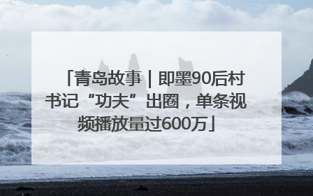 青岛故事｜即墨90后村书记“功夫”出圈，单条视频播放量过600万