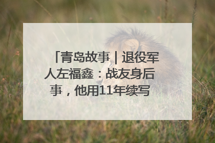 青岛故事｜退役军人左福鑫：战友身后事，他用11年续写 “兄弟情”