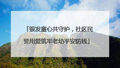 银发童心共守护，社区民警用爱筑牢老幼平安防线