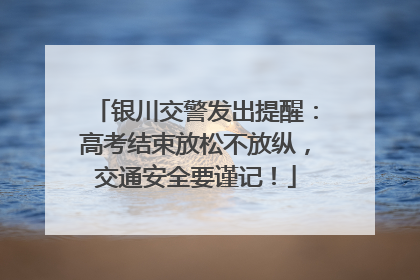 银川交警发出提醒：高考结束放松不放纵，交通安全要谨记！