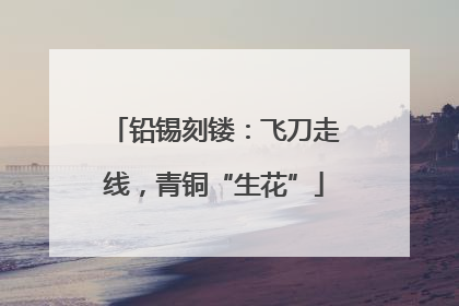 铅锡刻镂：飞刀走线，青铜“生花”