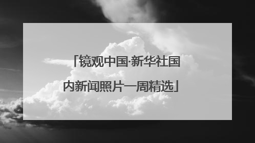 镜观中国·新华社国内新闻照片一周精选