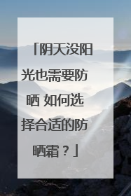阴天没阳光也需要防晒 如何选择合适的防晒霜？