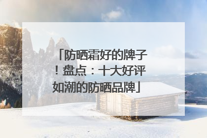 防晒霜好的牌子！盘点：十大好评如潮的防晒品牌