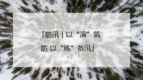 防汛｜以“演”筑防 以“练”备汛
