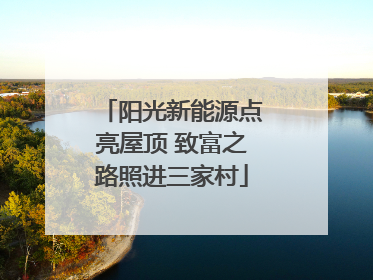 阳光新能源点亮屋顶 致富之路照进三家村