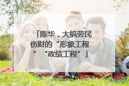 陈华，大搞劳民伤财的“形象工程”“政绩工程”