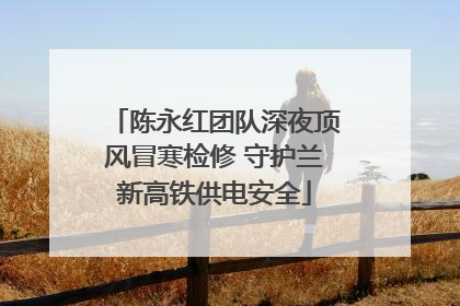 陈永红团队深夜顶风冒寒检修 守护兰新高铁供电安全