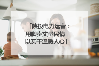 陕投电力运营：用脚步丈量民情 以实干温暖人心