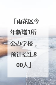 雨花区今年新增1所公办学校，预计招生800人