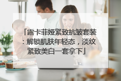 露卡菲娅紧致抗皱套装：解锁肌肤年轻态，淡纹紧致美白一套拿下