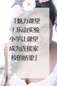 魅力课堂！乐山实验小学让课堂成为连接家校的桥梁