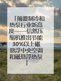 颠覆制冷和热泵行业新高度——信然压缩机推出节能30%以上磁悬浮中央空调和磁悬浮热泵