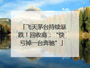 飞天茅台持续暴跌！回收商：“快亏掉一台奔驰”