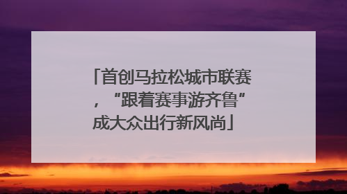 首创马拉松城市联赛，“跟着赛事游齐鲁”成大众出行新风尚