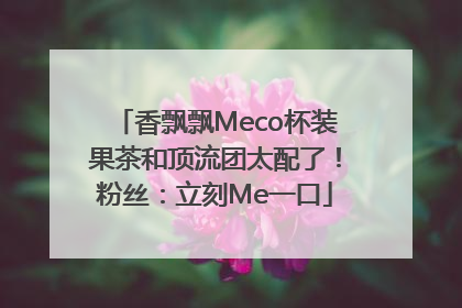 香飘飘Meco杯装果茶和顶流团太配了！粉丝：立刻Me一口