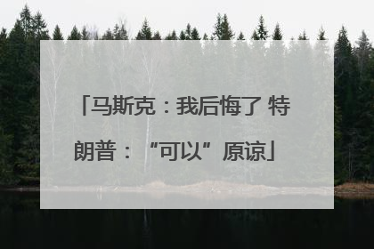 马斯克：我后悔了 特朗普：“可以”原谅