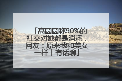 高圆圆称90%的社交对她都是消耗，网友：原来我和美女一样丨有话聊