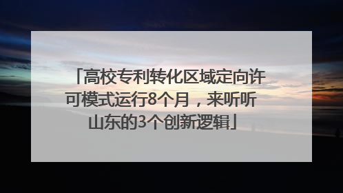 高校专利转化区域定向许可模式运行8个月，来听听山东的3个创新逻辑