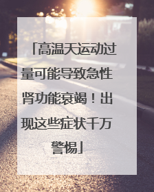 高温天运动过量可能导致急性肾功能衰竭！出现这些症状千万警惕