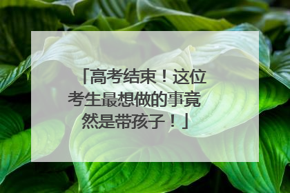 高考结束！这位考生最想做的事竟然是带孩子！