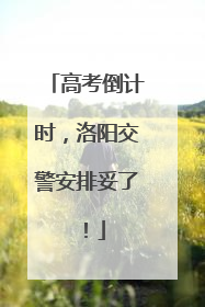 高考倒计时，洛阳交警安排妥了！