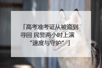 高考准考证从被盗到寻回 民警两小时上演 “速度与守护”