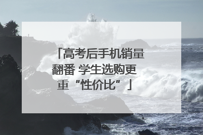 高考后手机销量翻番 学生选购更重“性价比”