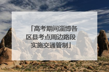 高考期间淄博各区县考点周边路段实施交通管制