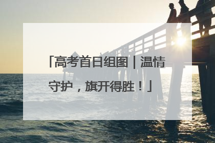 高考首日组图｜温情守护，旗开得胜！