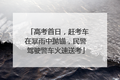 高考首日，赶考车在暴雨中抛锚，民警驾驶警车火速送考