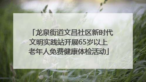 龙泉街道文昌社区新时代文明实践站开展65岁以上老年人免费健康体检活动