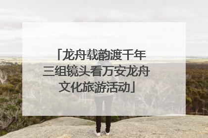 龙舟载韵渡千年 三组镜头看万安龙舟文化旅游活动