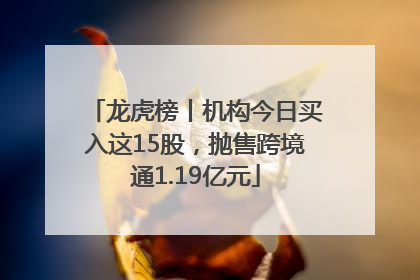 龙虎榜丨机构今日买入这15股，抛售跨境通1.19亿元