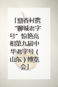鼎香村携“聊城老字号”惊艳亮相第九届中华老字号（山东）博览会