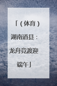 （体育）湖南道县：龙舟竞渡迎端午