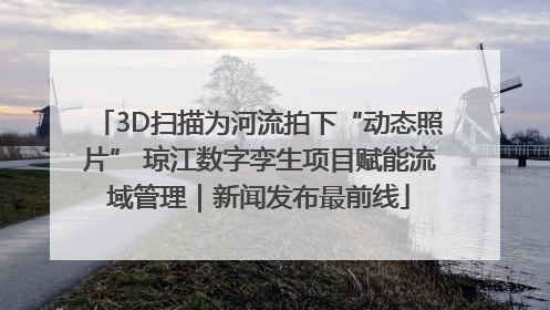 3D扫描为河流拍下“动态照片” 琼江数字孪生项目赋能流域管理｜新闻发布最前线