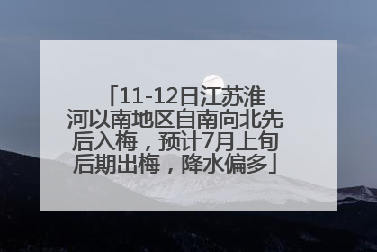 11-12日江苏淮河以南地区自南向北先后入梅，预计7月上旬后期出梅，降水偏多
