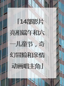 14部影片亮相端午和六一儿童节，奇幻冒险和亲情动画唱主角