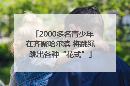 2000多名青少年在齐聚哈尔滨 将跳绳跳出各种“花式”