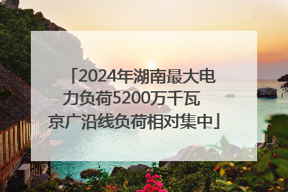 2024年湖南最大电力负荷5200万千瓦 京广沿线负荷相对集中