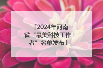 2024年河南省“最美科技工作者”名单发布