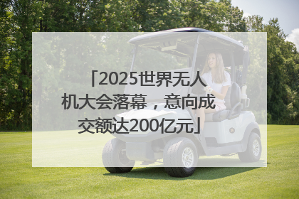 2025世界无人机大会落幕，意向成交额达200亿元