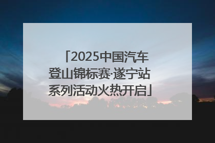 2025中国汽车登山锦标赛·遂宁站系列活动火热开启