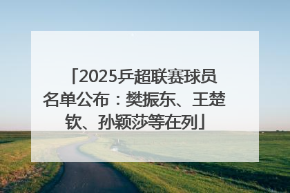 2025乒超联赛球员名单公布：樊振东、王楚钦、孙颖莎等在列